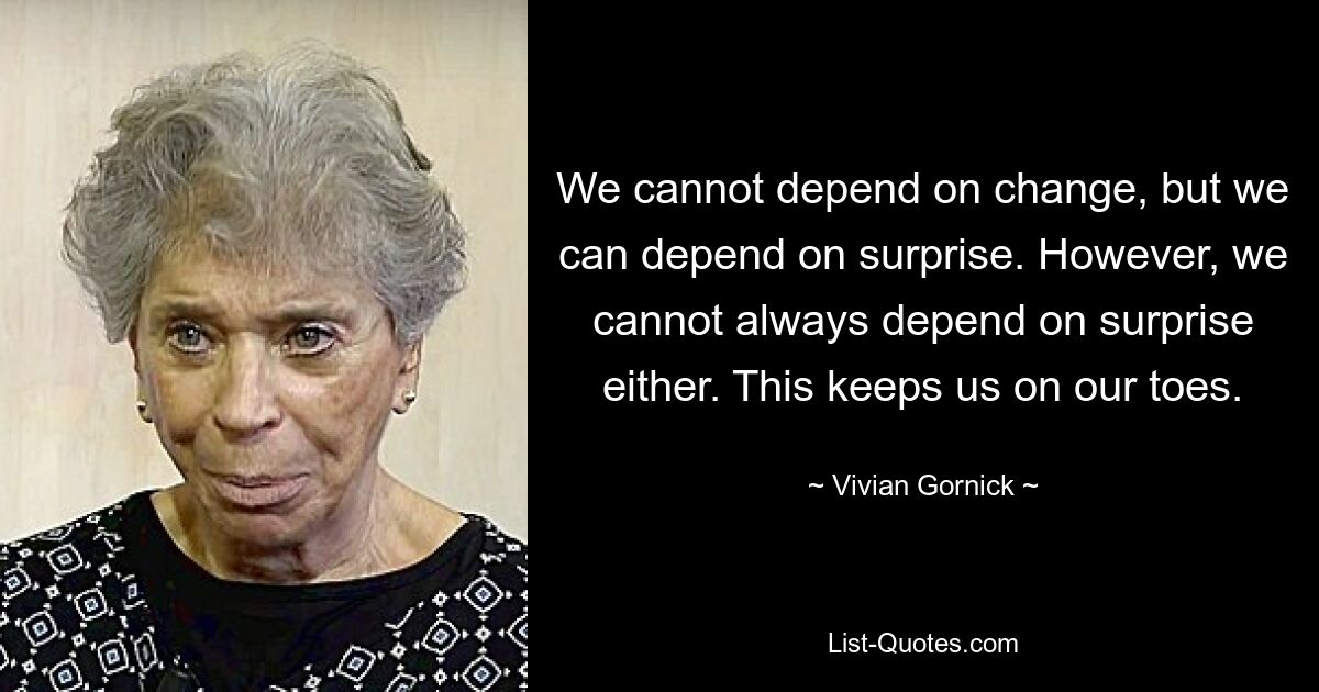 We cannot depend on change, but we can depend on surprise. However, we cannot always depend on surprise either. This keeps us on our toes. — © Vivian Gornick