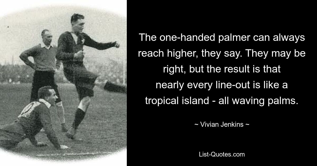 The one-handed palmer can always reach higher, they say. They may be right, but the result is that nearly every line-out is like a tropical island - all waving palms. — © Vivian Jenkins