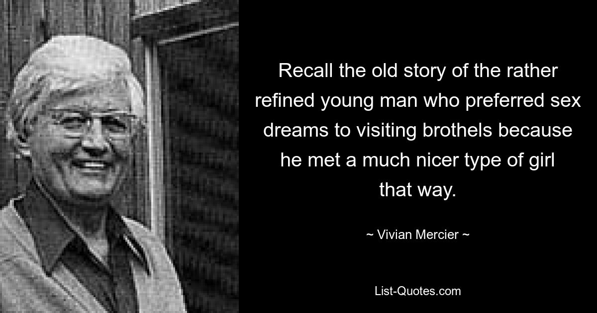 Recall the old story of the rather refined young man who preferred sex dreams to visiting brothels because he met a much nicer type of girl that way. — © Vivian Mercier