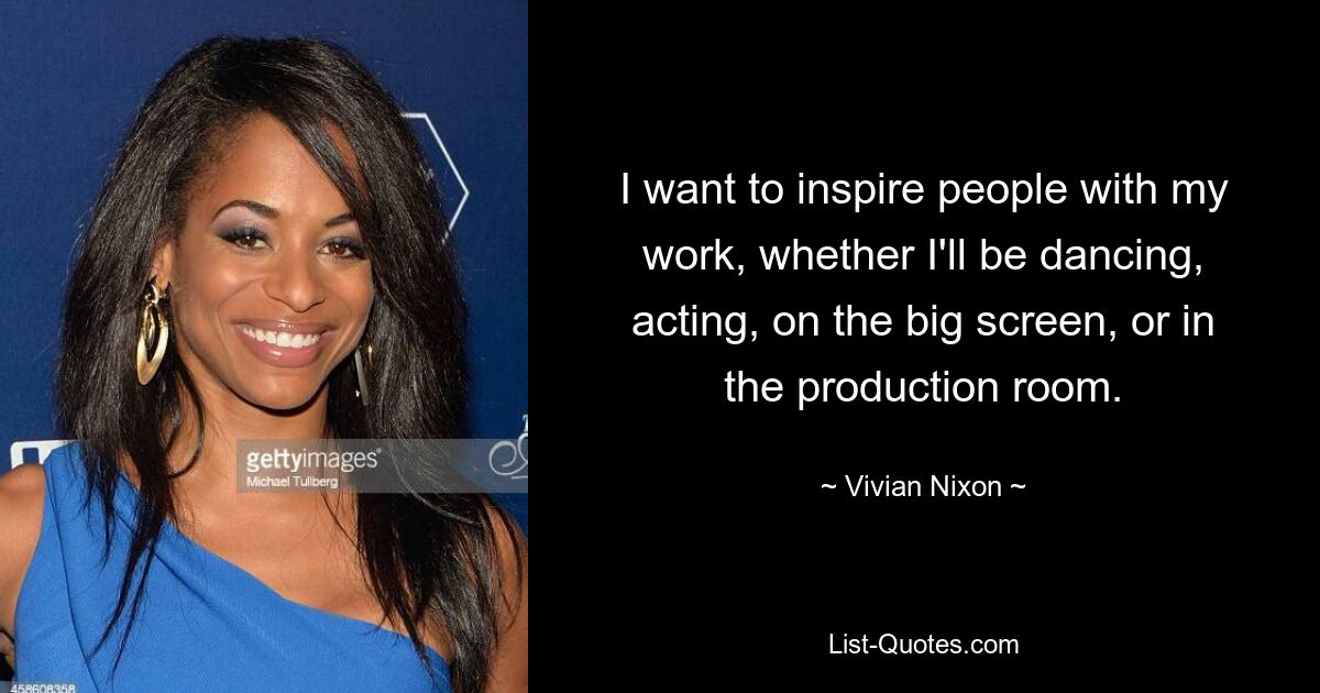 I want to inspire people with my work, whether I'll be dancing, acting, on the big screen, or in the production room. — © Vivian Nixon