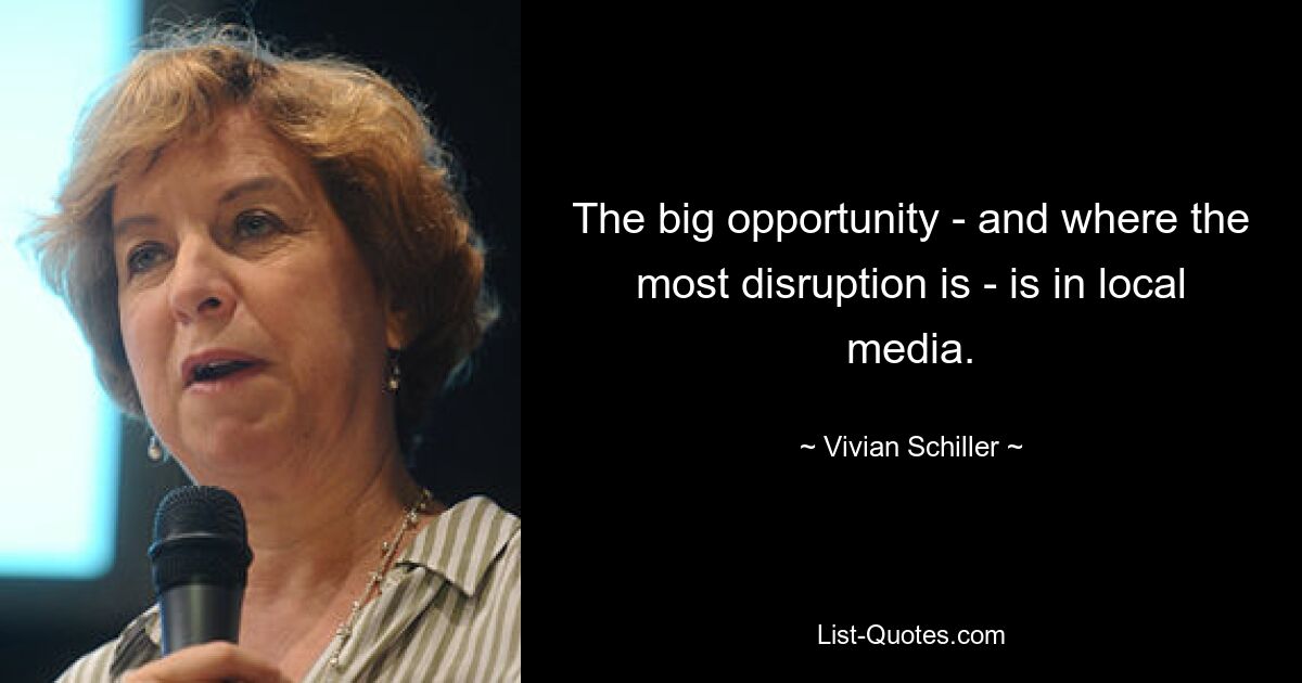 The big opportunity - and where the most disruption is - is in local media. — © Vivian Schiller