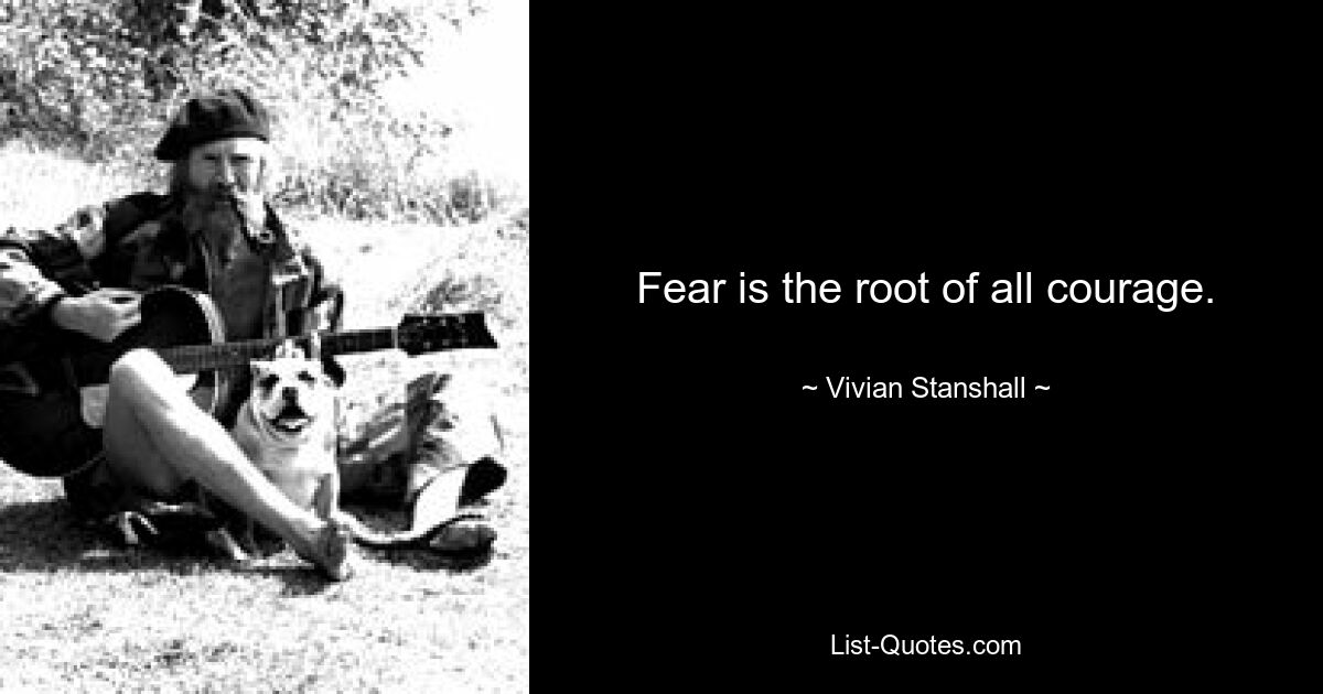 Fear is the root of all courage. — © Vivian Stanshall