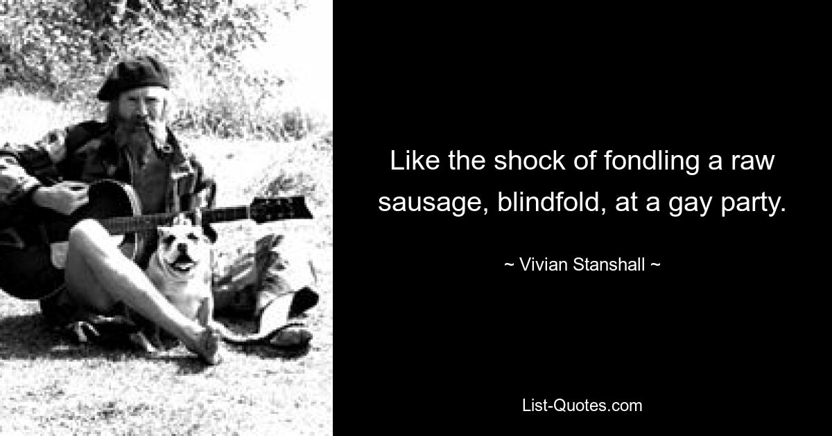 Like the shock of fondling a raw sausage, blindfold, at a gay party. — © Vivian Stanshall