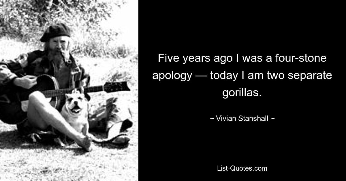 Five years ago I was a four-stone apology — today I am two separate gorillas. — © Vivian Stanshall