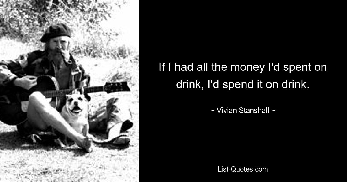 If I had all the money I'd spent on drink, I'd spend it on drink. — © Vivian Stanshall