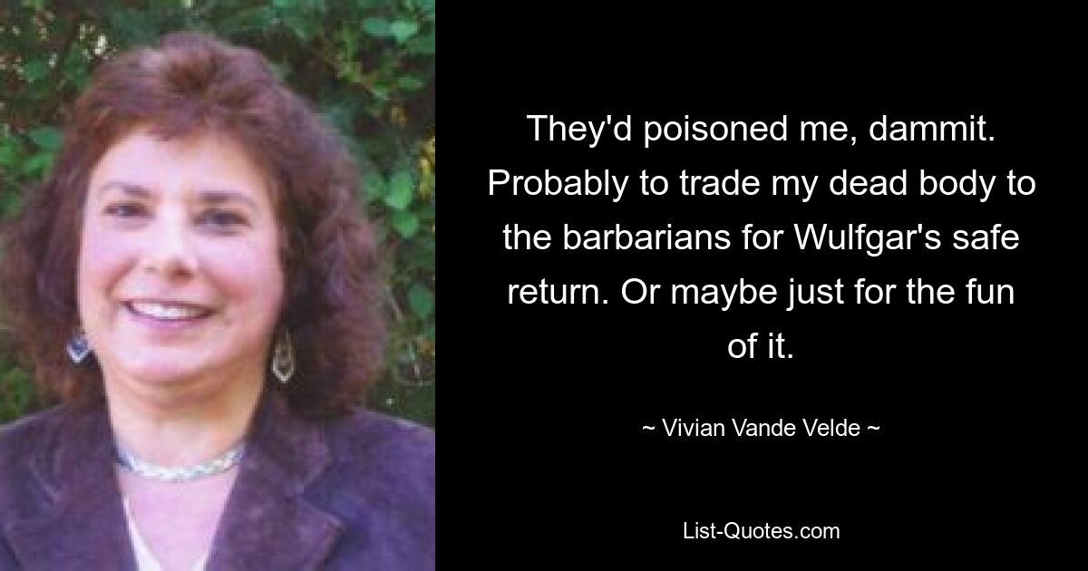 They'd poisoned me, dammit. Probably to trade my dead body to the barbarians for Wulfgar's safe return. Or maybe just for the fun of it. — © Vivian Vande Velde