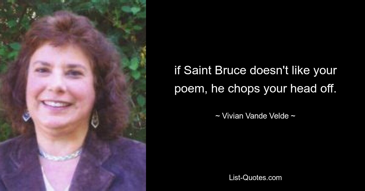 if Saint Bruce doesn't like your poem, he chops your head off. — © Vivian Vande Velde