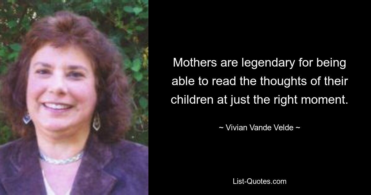 Mothers are legendary for being able to read the thoughts of their children at just the right moment. — © Vivian Vande Velde