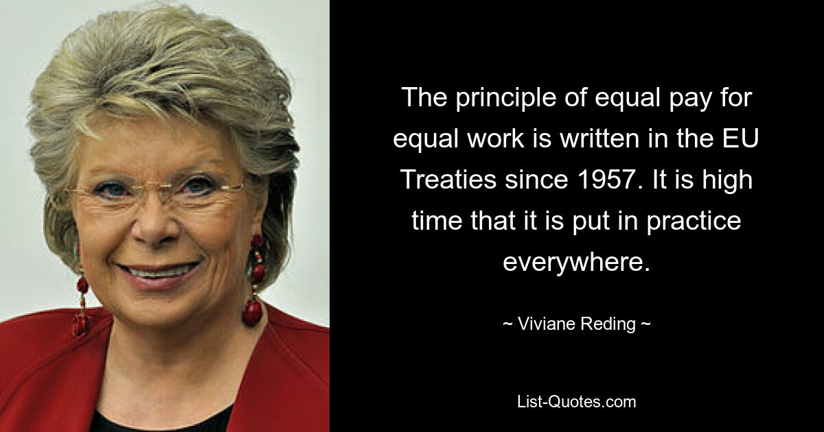 The principle of equal pay for equal work is written in the EU Treaties since 1957. It is high time that it is put in practice everywhere. — © Viviane Reding