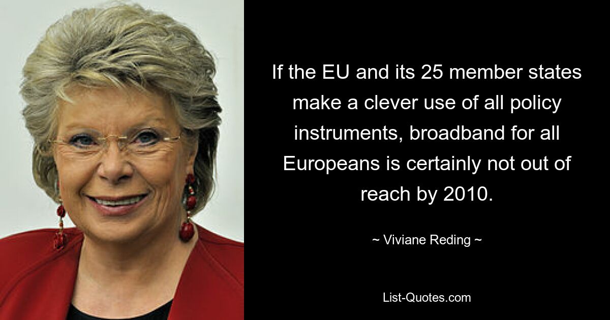 If the EU and its 25 member states make a clever use of all policy instruments, broadband for all Europeans is certainly not out of reach by 2010. — © Viviane Reding