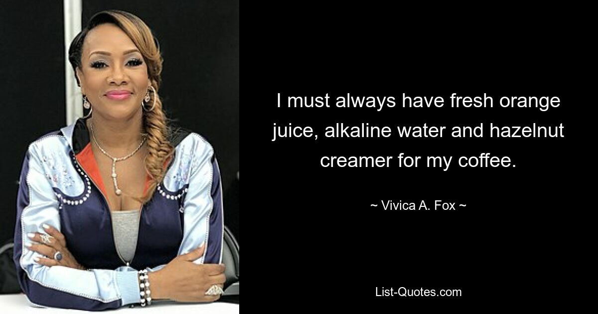 I must always have fresh orange juice, alkaline water and hazelnut creamer for my coffee. — © Vivica A. Fox