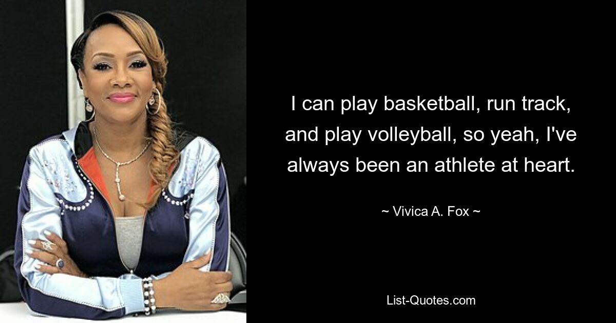 I can play basketball, run track, and play volleyball, so yeah, I've always been an athlete at heart. — © Vivica A. Fox