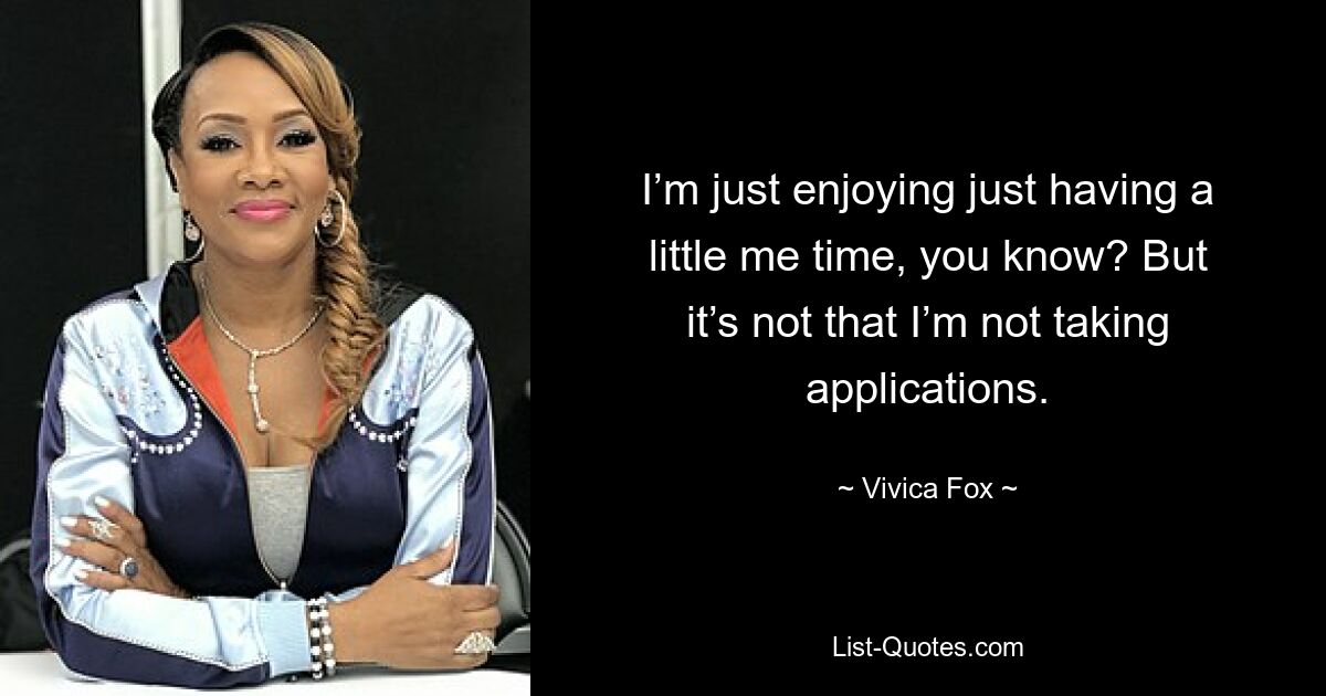 I’m just enjoying just having a little me time, you know? But it’s not that I’m not taking applications. — © Vivica Fox