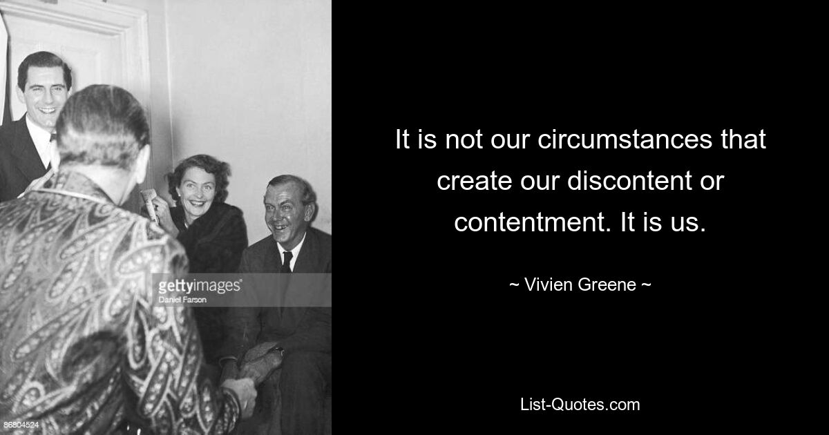 It is not our circumstances that create our discontent or contentment. It is us. — © Vivien Greene