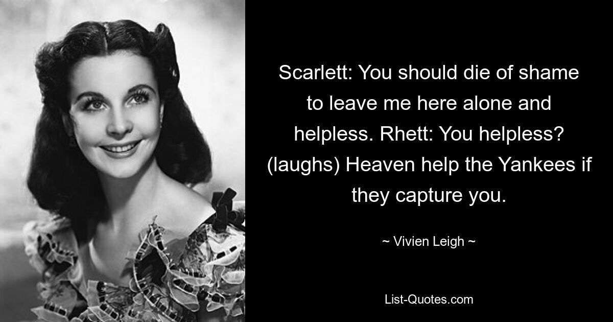 Scarlett: You should die of shame to leave me here alone and helpless. Rhett: You helpless? (laughs) Heaven help the Yankees if they capture you. — © Vivien Leigh