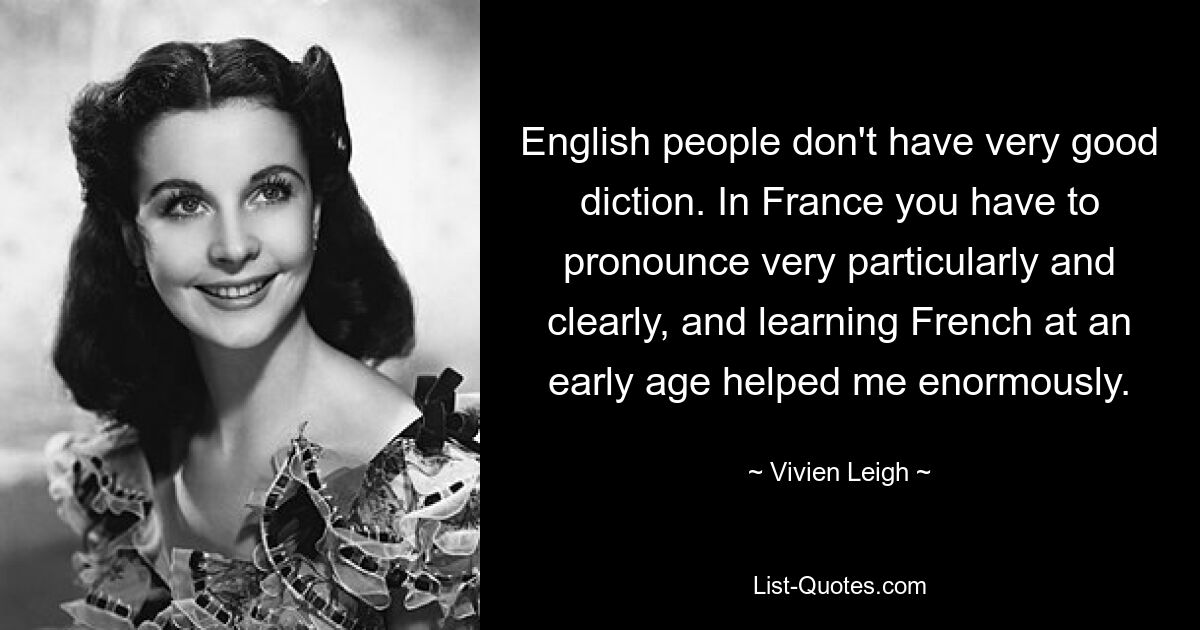 English people don't have very good diction. In France you have to pronounce very particularly and clearly, and learning French at an early age helped me enormously. — © Vivien Leigh