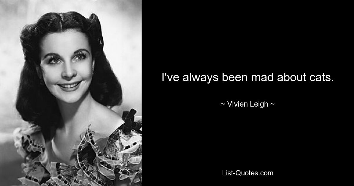 I've always been mad about cats. — © Vivien Leigh