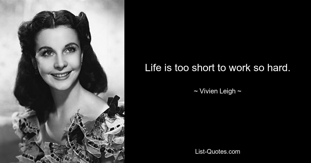 Life is too short to work so hard. — © Vivien Leigh