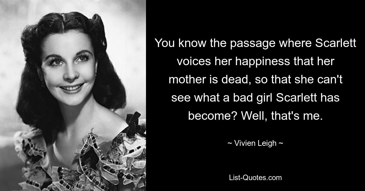 You know the passage where Scarlett voices her happiness that her mother is dead, so that she can't see what a bad girl Scarlett has become? Well, that's me. — © Vivien Leigh