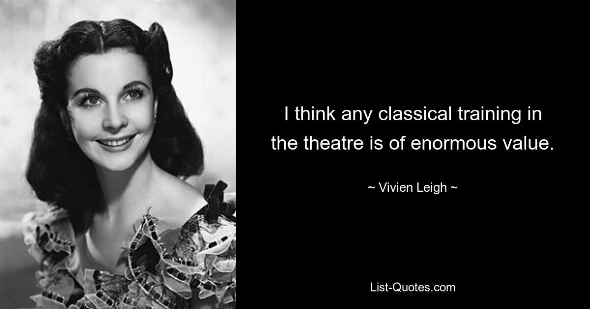 I think any classical training in the theatre is of enormous value. — © Vivien Leigh