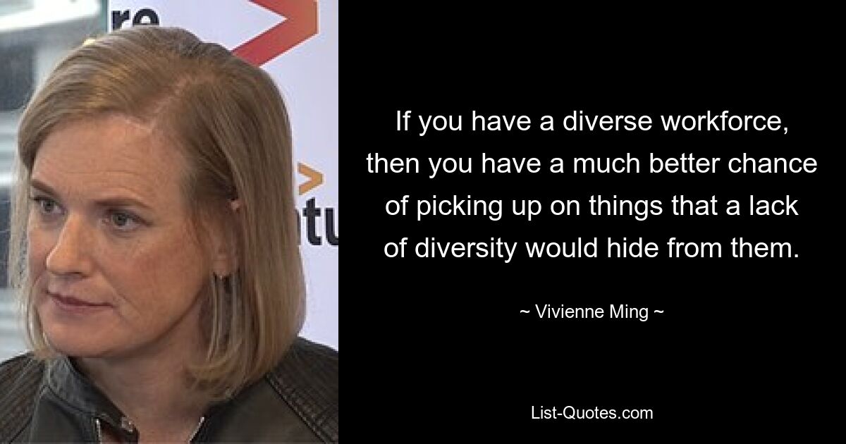 If you have a diverse workforce, then you have a much better chance of picking up on things that a lack of diversity would hide from them. — © Vivienne Ming