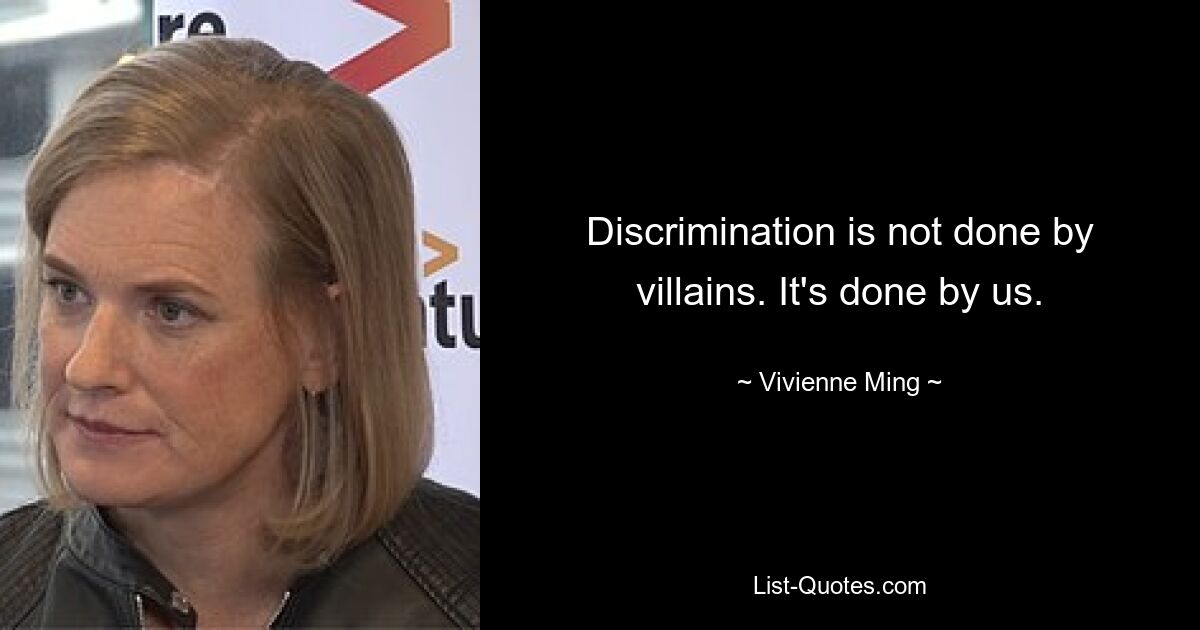 Discrimination is not done by villains. It's done by us. — © Vivienne Ming