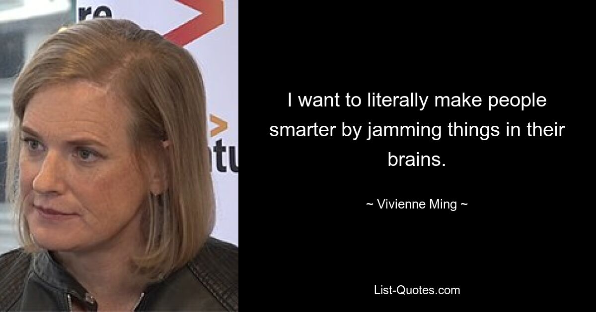 I want to literally make people smarter by jamming things in their brains. — © Vivienne Ming