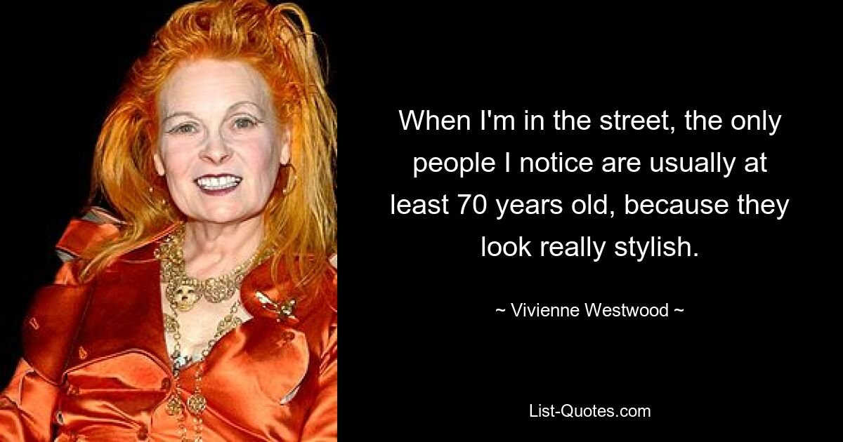 When I'm in the street, the only people I notice are usually at least 70 years old, because they look really stylish. — © Vivienne Westwood