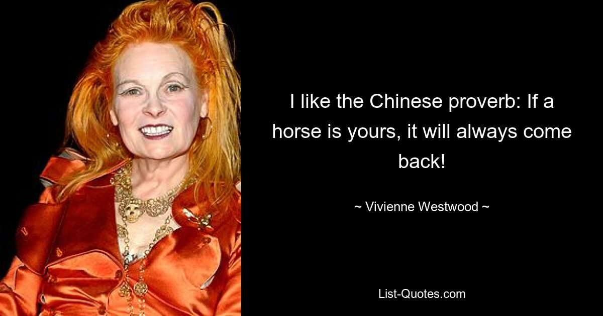 I like the Chinese proverb: If a horse is yours, it will always come back! — © Vivienne Westwood