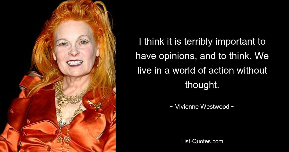 I think it is terribly important to have opinions, and to think. We live in a world of action without thought. — © Vivienne Westwood