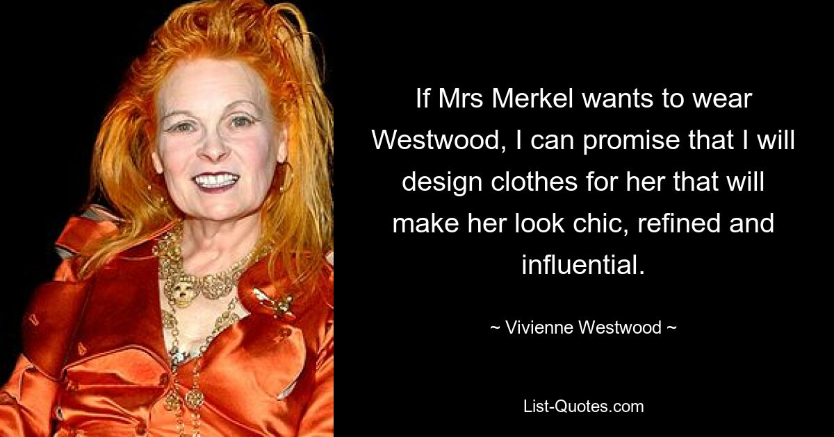 If Mrs Merkel wants to wear Westwood, I can promise that I will design clothes for her that will make her look chic, refined and influential. — © Vivienne Westwood