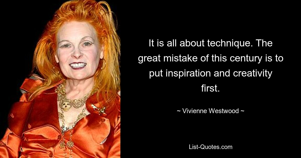 It is all about technique. The great mistake of this century is to put inspiration and creativity first. — © Vivienne Westwood