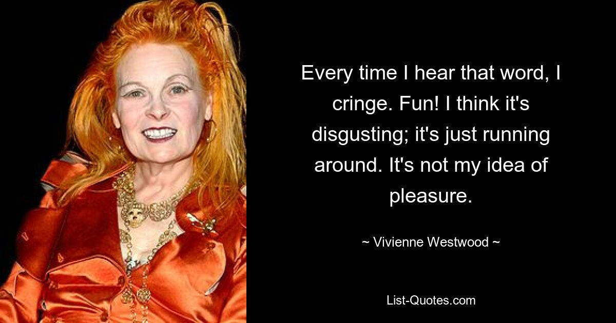 Every time I hear that word, I cringe. Fun! I think it's disgusting; it's just running around. It's not my idea of pleasure. — © Vivienne Westwood