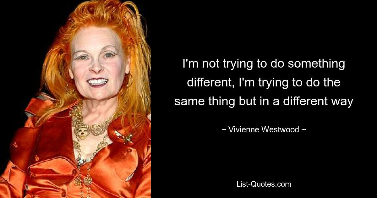 I'm not trying to do something different, I'm trying to do the same thing but in a different way — © Vivienne Westwood