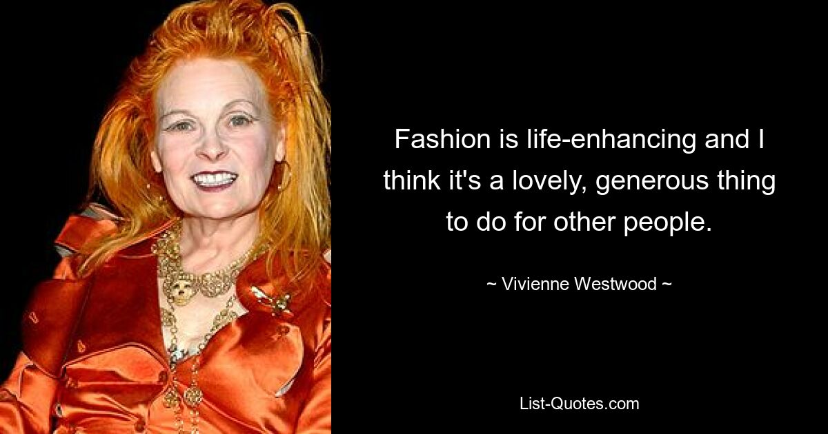 Mode bereichert das Leben und ich denke, dass es eine schöne und großzügige Sache ist, die man anderen Menschen schenken kann. — © Vivienne Westwood