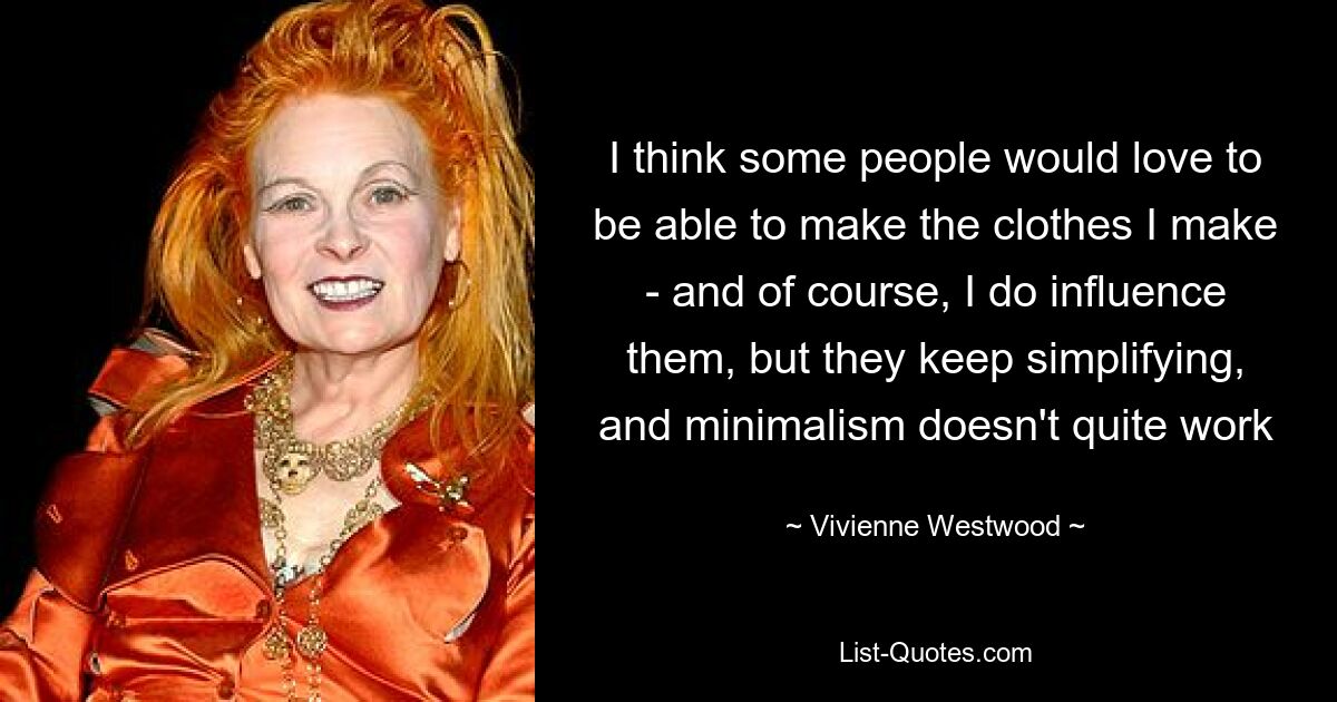 I think some people would love to be able to make the clothes I make - and of course, I do influence them, but they keep simplifying, and minimalism doesn't quite work — © Vivienne Westwood