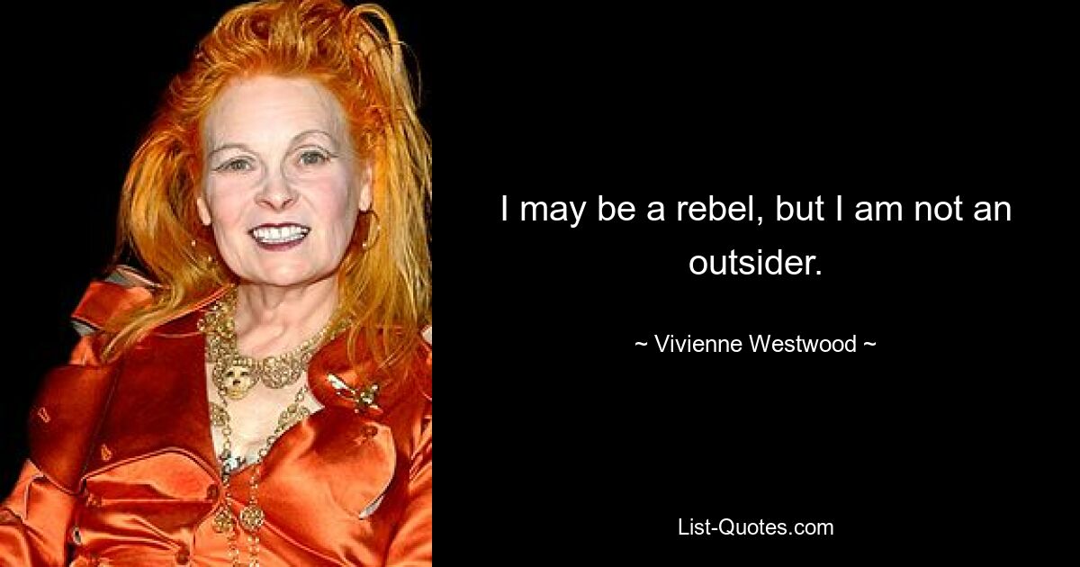 I may be a rebel, but I am not an outsider. — © Vivienne Westwood