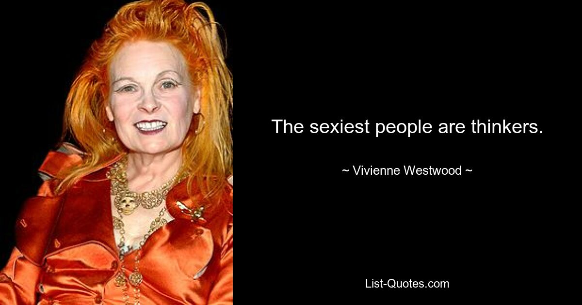 The sexiest people are thinkers. — © Vivienne Westwood