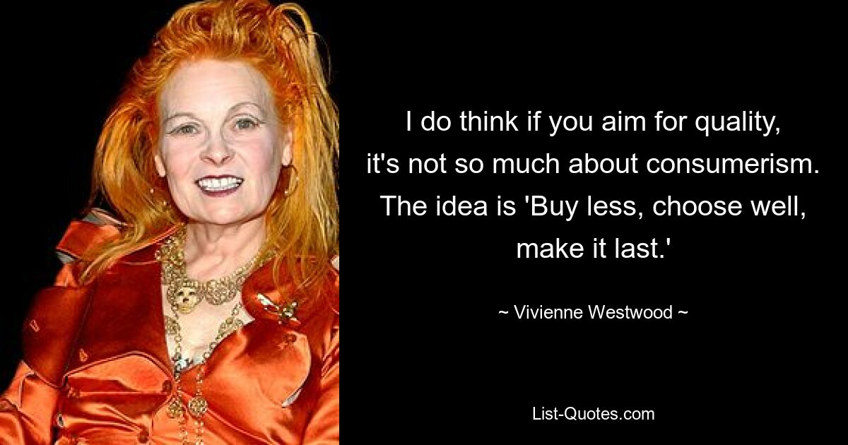 I do think if you aim for quality, it's not so much about consumerism. The idea is 'Buy less, choose well, make it last.' — © Vivienne Westwood