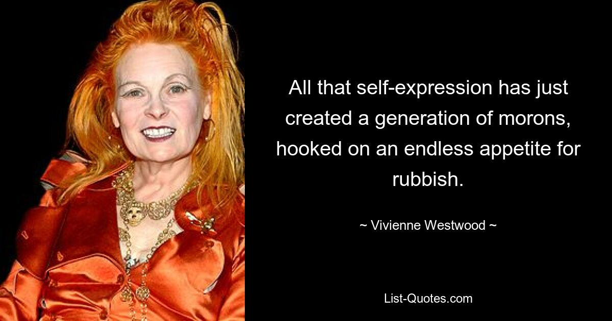 All that self-expression has just created a generation of morons, hooked on an endless appetite for rubbish. — © Vivienne Westwood