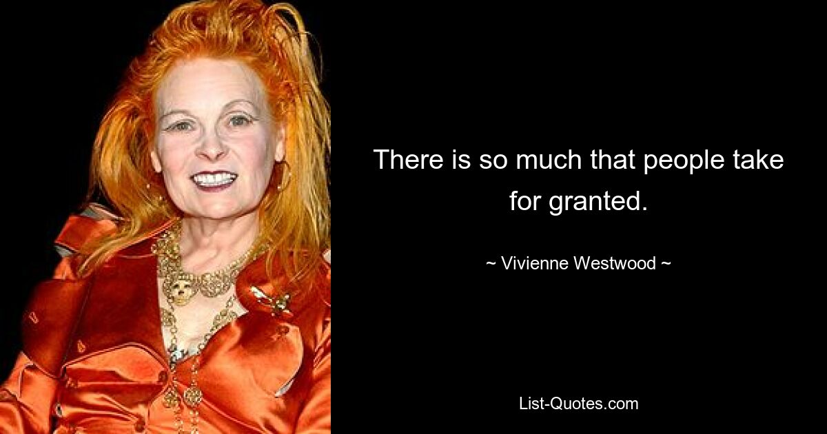 There is so much that people take for granted. — © Vivienne Westwood