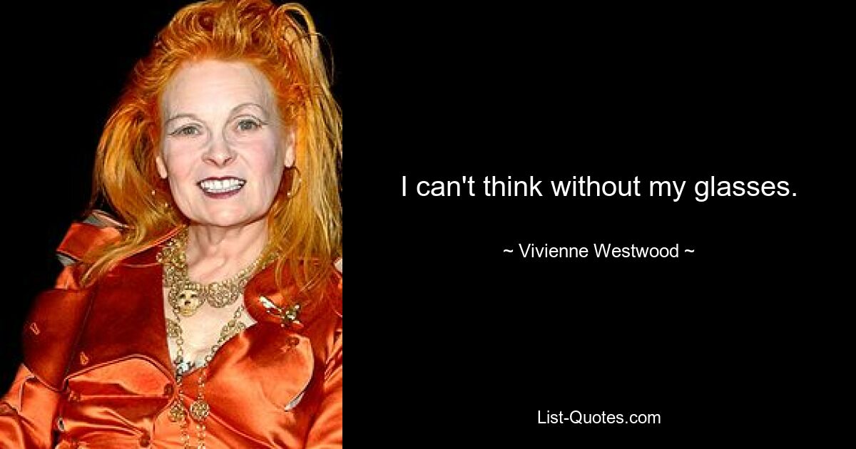 I can't think without my glasses. — © Vivienne Westwood