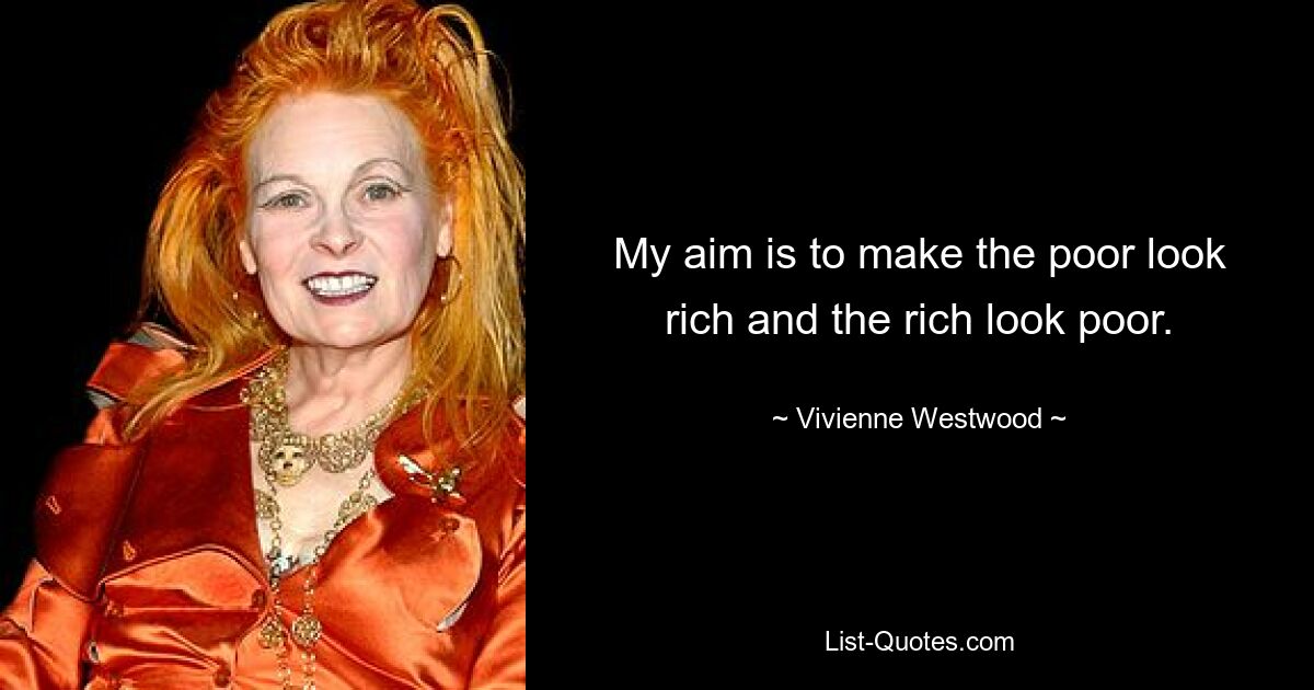 My aim is to make the poor look rich and the rich look poor. — © Vivienne Westwood