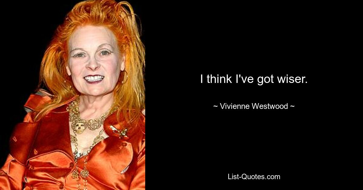 I think I've got wiser. — © Vivienne Westwood