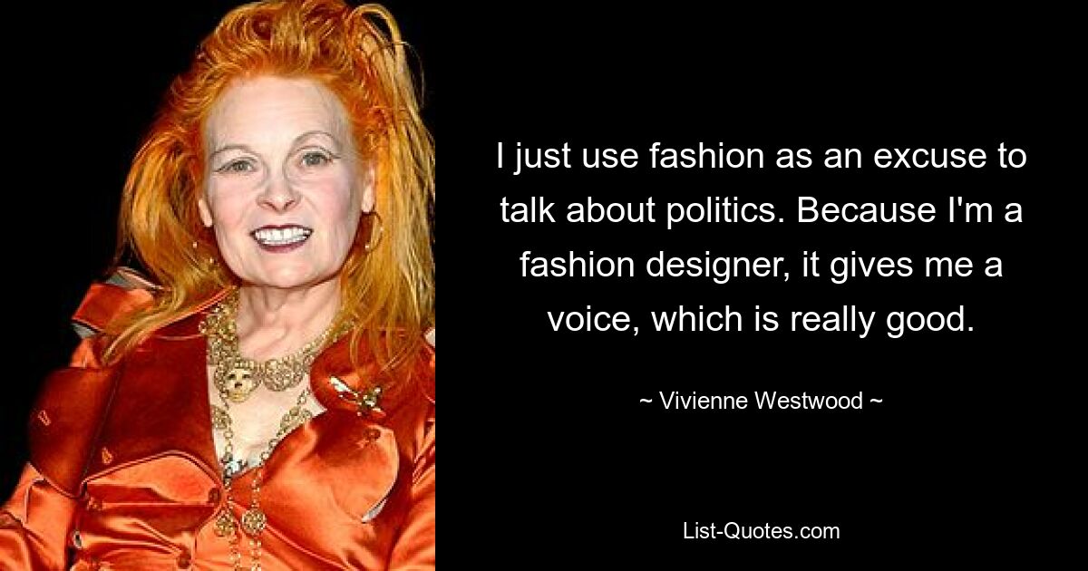 I just use fashion as an excuse to talk about politics. Because I'm a fashion designer, it gives me a voice, which is really good. — © Vivienne Westwood