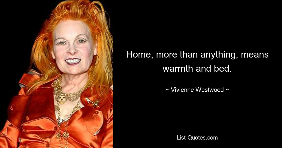 Home, more than anything, means warmth and bed. — © Vivienne Westwood