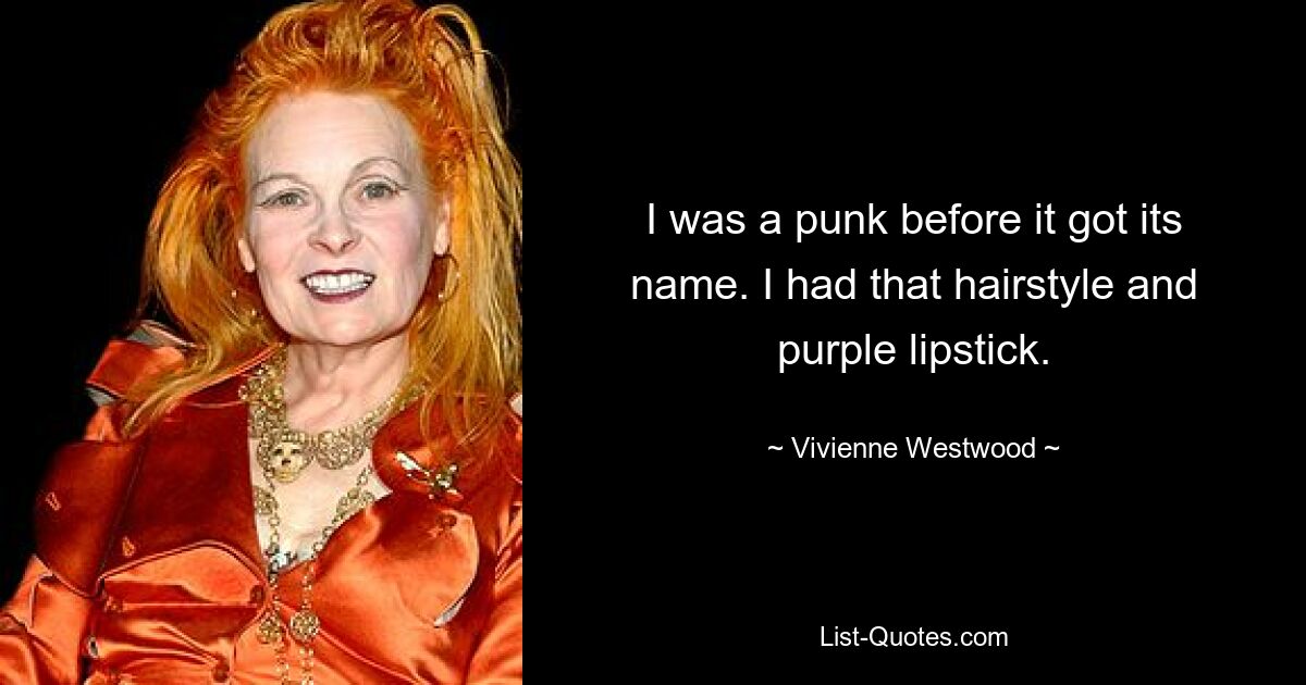 I was a punk before it got its name. I had that hairstyle and purple lipstick. — © Vivienne Westwood