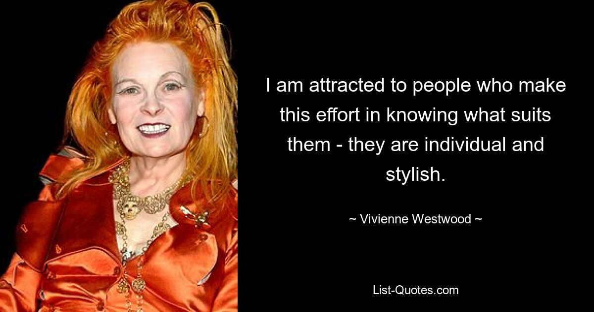 I am attracted to people who make this effort in knowing what suits them - they are individual and stylish. — © Vivienne Westwood