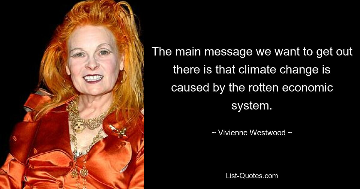 The main message we want to get out there is that climate change is caused by the rotten economic system. — © Vivienne Westwood