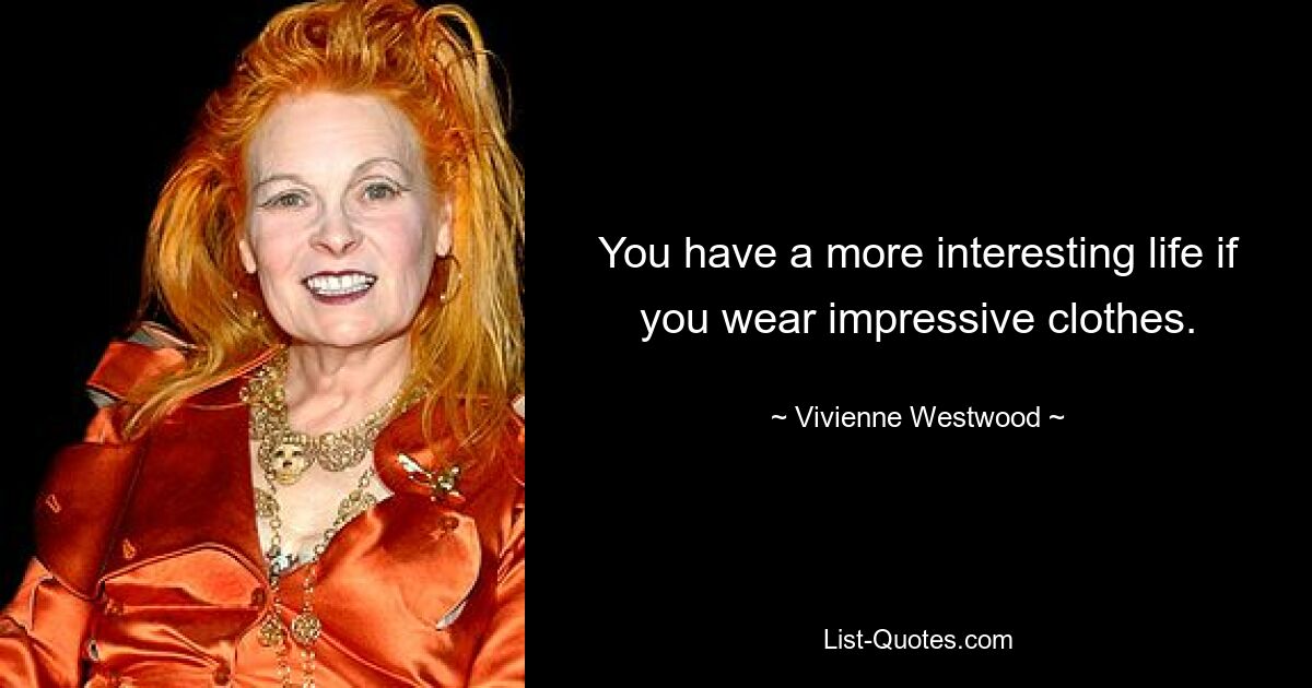 You have a more interesting life if you wear impressive clothes. — © Vivienne Westwood